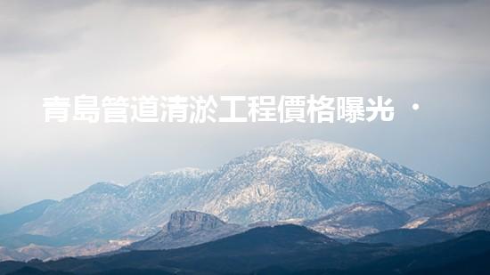 青島管道清淤工程價格曝光！究竟是天價還是良心價？